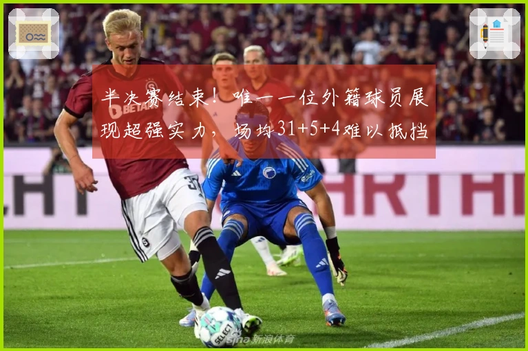 半决赛结束！唯一一位外籍球员展现超强实力，场均31+5+4难以抵挡